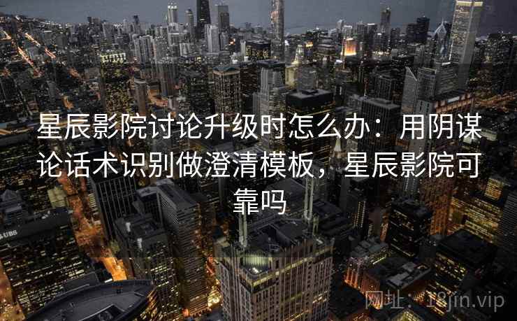 星辰影院讨论升级时怎么办：用阴谋论话术识别做澄清模板，星辰影院可靠吗