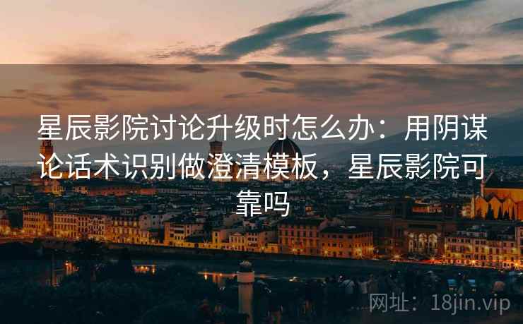 星辰影院讨论升级时怎么办:用阴谋论话术识别做澄清模板,星辰影院可靠吗 星辰影院讨论升级时怎么办:用阴谋论话术识别做澄清模板,星辰影院可靠吗