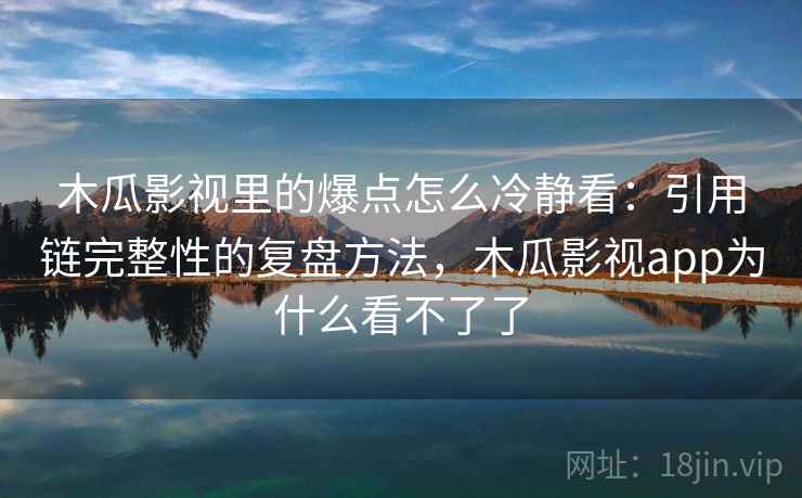 木瓜影视里的爆点怎么冷静看：引用链完整性的复盘方法，木瓜影视app为什么看不了了