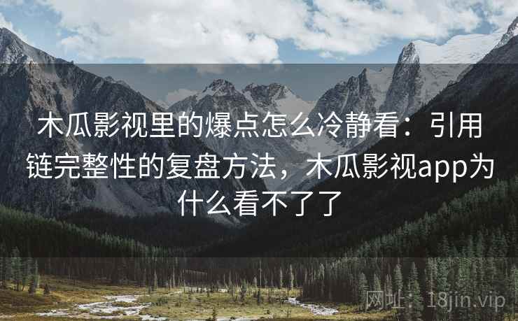 木瓜影视里的爆点怎么冷静看：引用链完整性的复盘方法，木瓜影视app为什么看不了了