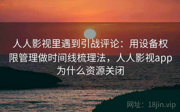 人人影视里遇到引战评论：用设备权限管理做时间线梳理法，人人影视app为什么资源关闭