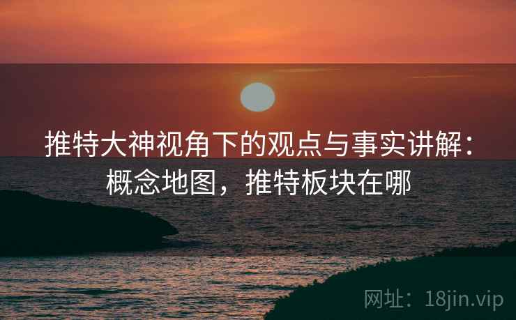 推特大神视角下的观点与事实讲解:概念地图,推特板块在哪 推特大神视角下的观点与事实讲解:概念地图,推特板块在哪