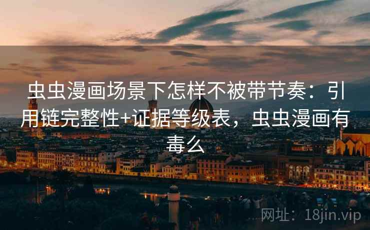 虫虫漫画场景下怎样不被带节奏：引用链完整性+证据等级表，虫虫漫画有毒么