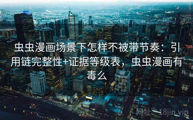 虫虫漫画场景下怎样不被带节奏:引用链完整性+证据等级表,虫虫漫画有毒么 虫虫漫画场景下怎样不被带节奏:引用链完整性+证据等级表,虫虫漫画有毒么