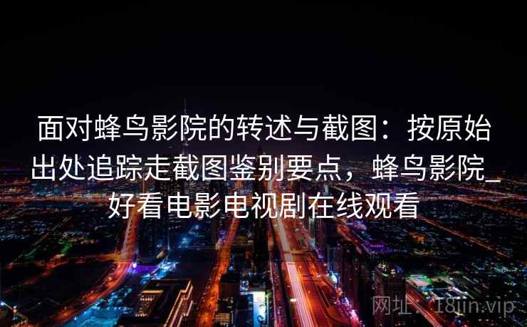面对蜂鸟影院的转述与截图：按原始出处追踪走截图鉴别要点，蜂鸟影院_好看电影电视剧在线观看