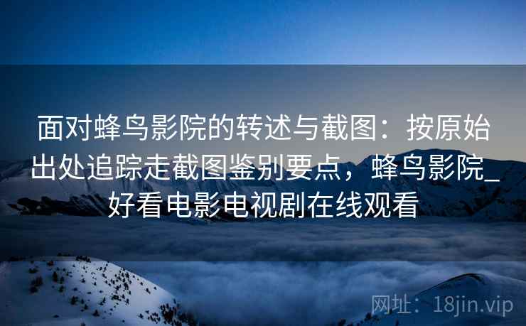 面对蜂鸟影院的转述与截图:按原始出处追踪走截图鉴别要点,蜂鸟影院_好看电影电视剧在线观看 面对蜂鸟影院的转述与截图:按原始出处追踪走截图鉴别要点,蜂鸟影院_好看电影电视剧在线观看