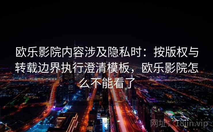 欧乐影院内容涉及隐私时：按版权与转载边界执行澄清模板，欧乐影院怎么不能看了