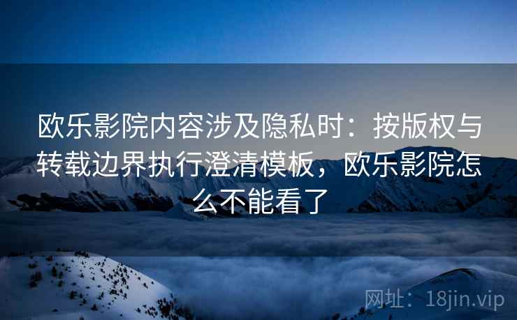 欧乐影院内容涉及隐私时：按版权与转载边界执行澄清模板，欧乐影院怎么不能看了