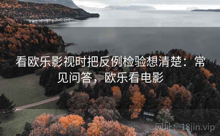 看欧乐影视时把反例检验想清楚：常见问答，欧乐看电影