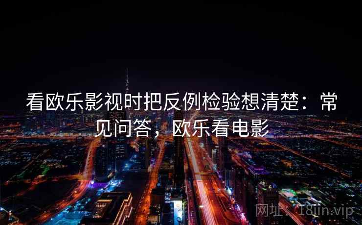 看欧乐影视时把反例检验想清楚：常见问答，欧乐看电影