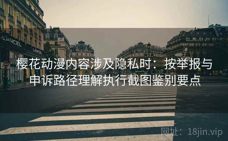 樱花动漫内容涉及隐私时：按举报与申诉路径理解执行截图鉴别要点