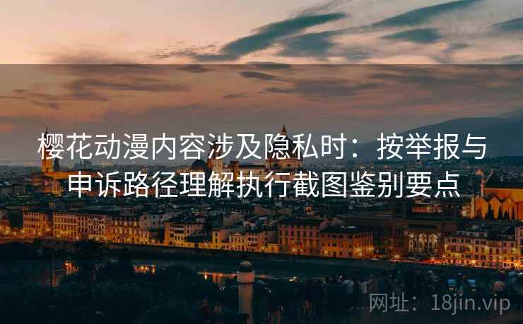 樱花动漫内容涉及隐私时:按举报与申诉路径理解执行截图鉴别要点 樱花动漫内容涉及隐私时:按举报与申诉路径理解执行截图鉴别要点