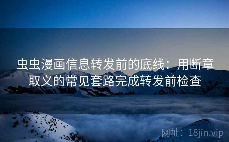 虫虫漫画信息转发前的底线：用断章取义的常见套路完成转发前检查