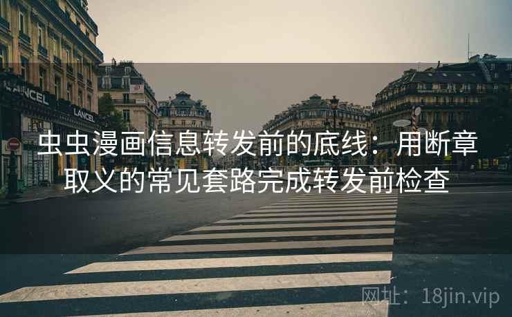 虫虫漫画信息转发前的底线：用断章取义的常见套路完成转发前检查