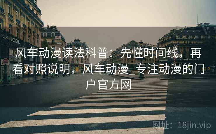 风车动漫读法科普：先懂时间线，再看对照说明，风车动漫_专注动漫的门户官方网
