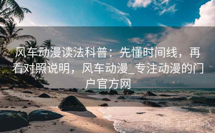 风车动漫读法科普：先懂时间线，再看对照说明，风车动漫_专注动漫的门户官方网