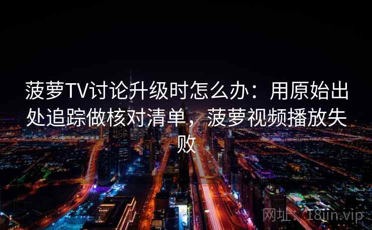 菠萝TV讨论升级时怎么办:用原始出处追踪做核对清单,菠萝视频播放失败 菠萝TV讨论升级时怎么办:用原始出处追踪做核对清单,菠萝视频播放失败