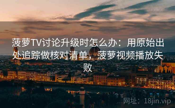 菠萝TV讨论升级时怎么办：用原始出处追踪做核对清单，菠萝视频播放失败