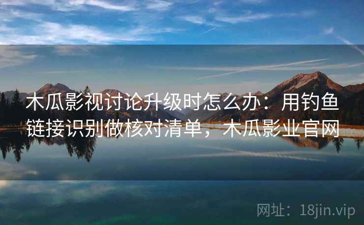 木瓜影视讨论升级时怎么办：用钓鱼链接识别做核对清单，木瓜影业官网