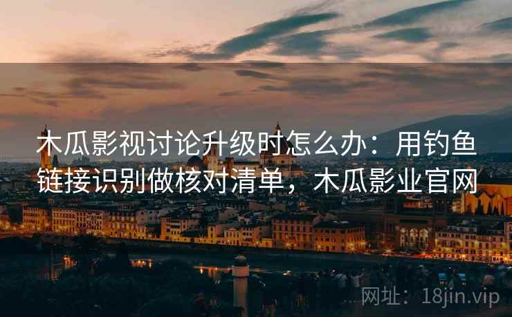 木瓜影视讨论升级时怎么办：用钓鱼链接识别做核对清单，木瓜影业官网