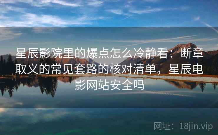 星辰影院里的爆点怎么冷静看：断章取义的常见套路的核对清单，星辰电影网站安全吗