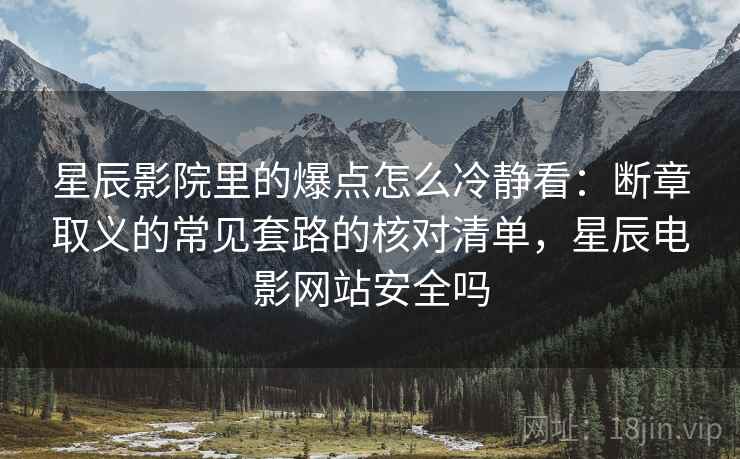 星辰影院里的爆点怎么冷静看:断章取义的常见套路的核对清单,星辰电影网站安全吗 星辰影院里的爆点怎么冷静看:断章取义的常见套路的核对清单,星辰电影网站安全吗