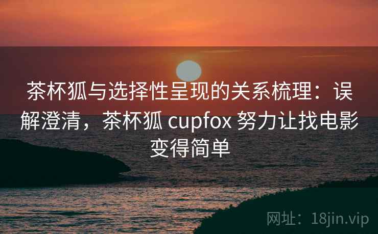 茶杯狐与选择性呈现的关系梳理：误解澄清，茶杯狐 cupfox 努力让找电影变得简单