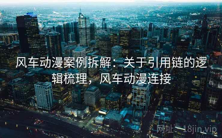 风车动漫案例拆解：关于引用链的逻辑梳理，风车动漫连接