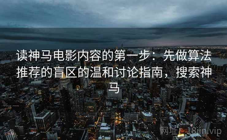 读神马电影内容的第一步：先做算法推荐的盲区的温和讨论指南，搜索神马