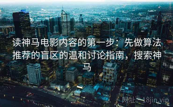 读神马电影内容的第一步：先做算法推荐的盲区的温和讨论指南，搜索神马