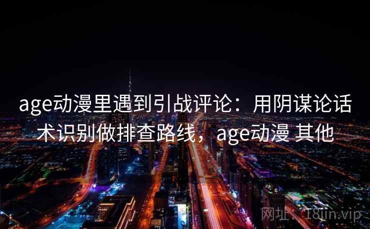 age动漫里遇到引战评论：用阴谋论话术识别做排查路线，age动漫 其他