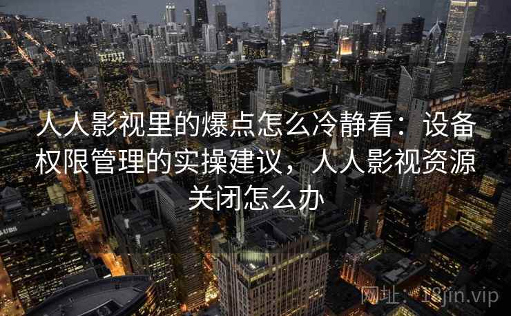 人人影视里的爆点怎么冷静看：设备权限管理的实操建议，人人影视资源关闭怎么办
