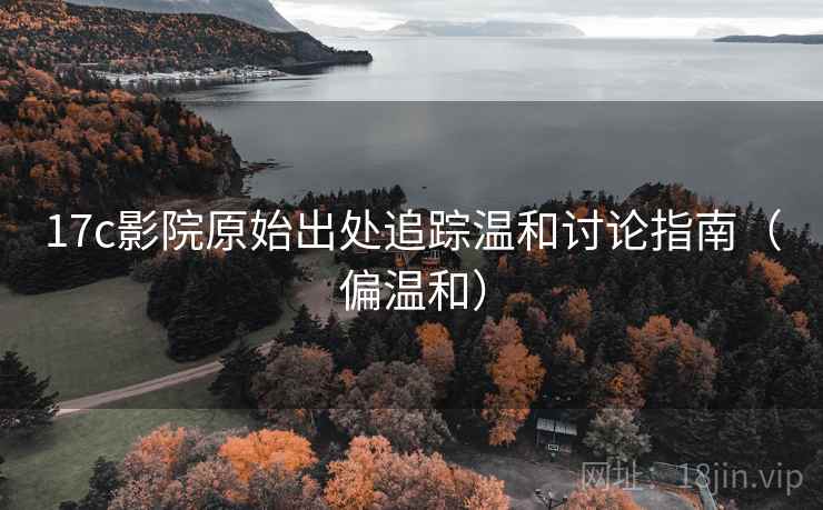 17c影院原始出处追踪温和讨论指南（偏温和）