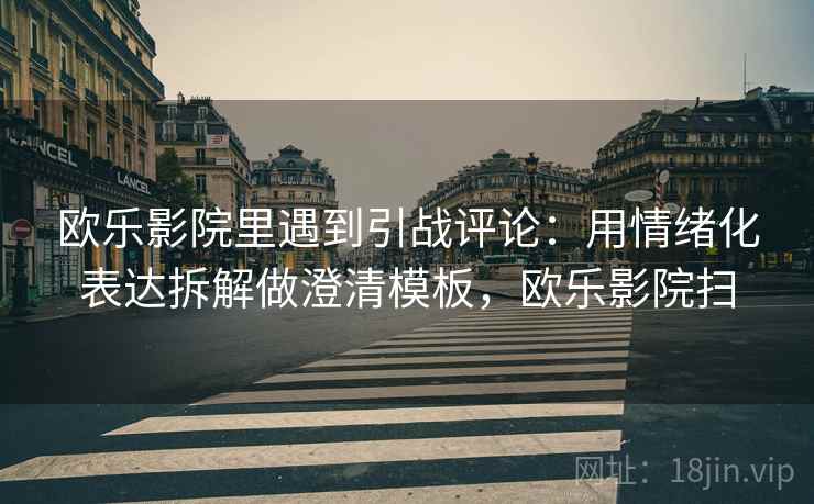 欧乐影院里遇到引战评论：用情绪化表达拆解做澄清模板，欧乐影院扫