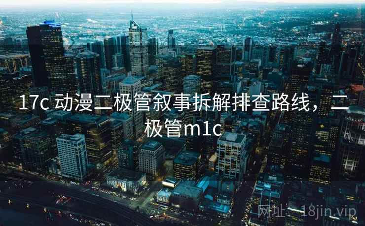 17c 动漫二极管叙事拆解排查路线，二极管m1c