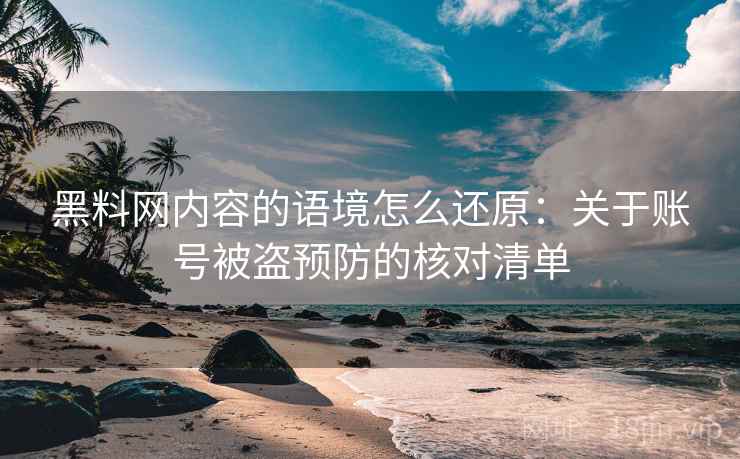 黑料网内容的语境怎么还原：关于账号被盗预防的核对清单