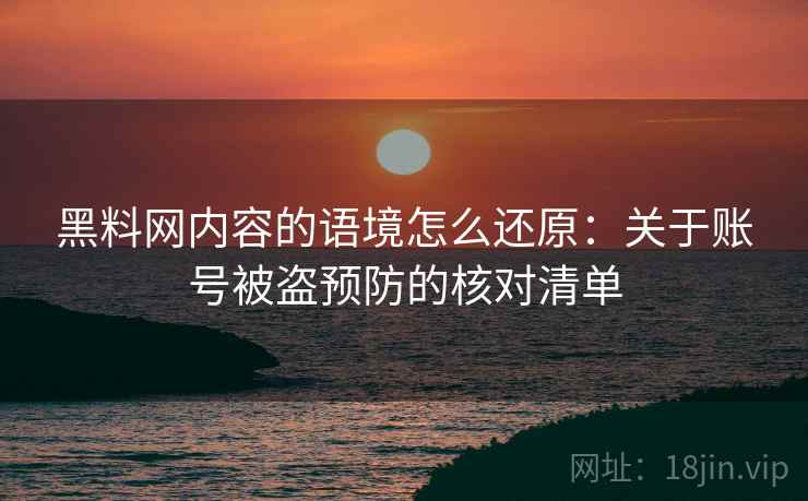 黑料网内容的语境怎么还原：关于账号被盗预防的核对清单