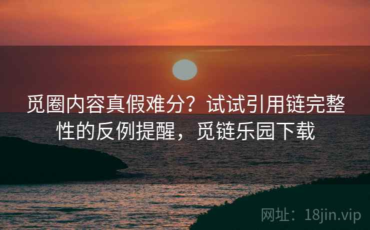 觅圈内容真假难分？试试引用链完整性的反例提醒，觅链乐园下载