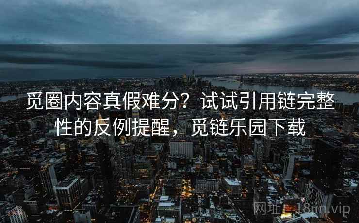 觅圈内容真假难分？试试引用链完整性的反例提醒，觅链乐园下载