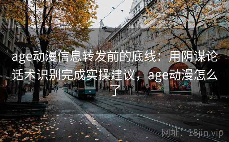 age动漫信息转发前的底线：用阴谋论话术识别完成实操建议，age动漫怎么了