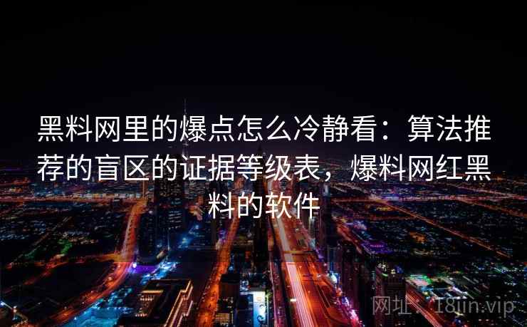 黑料网里的爆点怎么冷静看：算法推荐的盲区的证据等级表，爆料网红黑料的软件