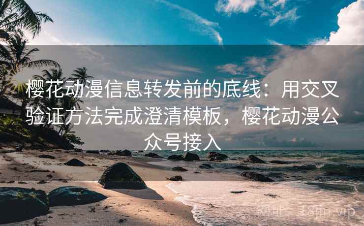樱花动漫信息转发前的底线：用交叉验证方法完成澄清模板，樱花动漫公众号接入