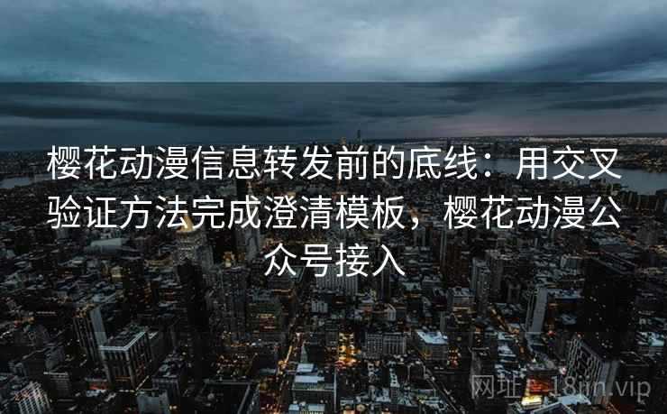 樱花动漫信息转发前的底线：用交叉验证方法完成澄清模板，樱花动漫公众号接入