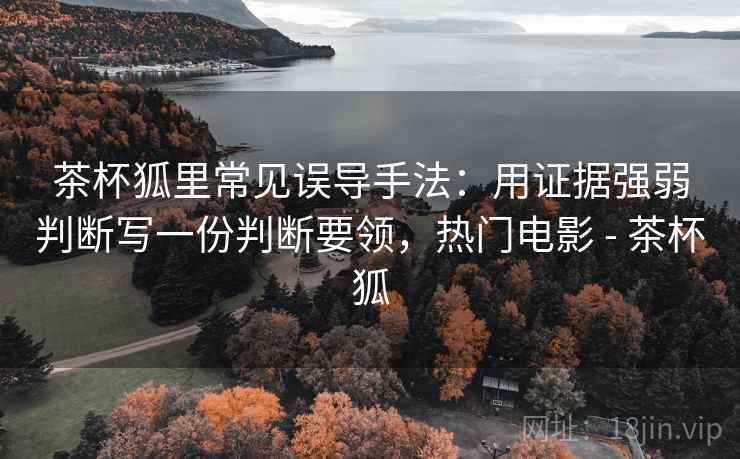 茶杯狐里常见误导手法：用证据强弱判断写一份判断要领，热门电影 - 茶杯狐