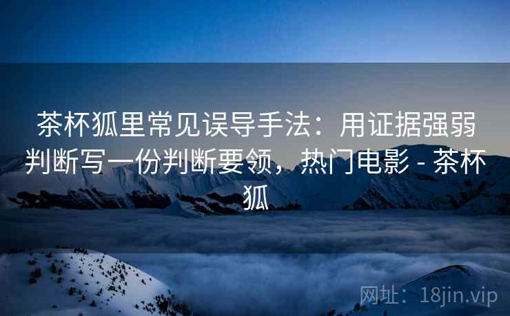 茶杯狐里常见误导手法：用证据强弱判断写一份判断要领，热门电影 - 茶杯狐