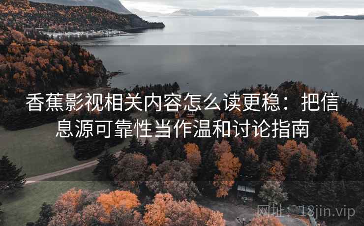 香蕉影视相关内容怎么读更稳：把信息源可靠性当作温和讨论指南