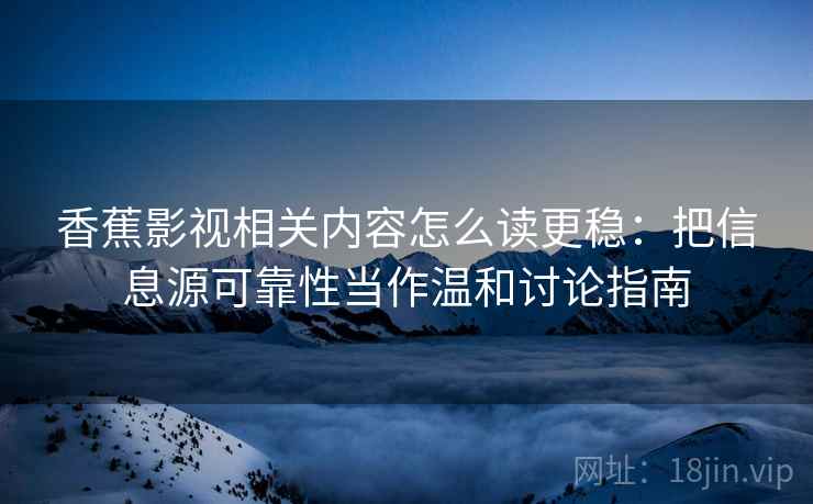 香蕉影视相关内容怎么读更稳：把信息源可靠性当作温和讨论指南