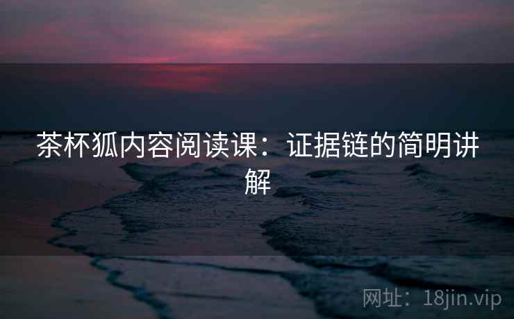 茶杯狐内容阅读课：证据链的简明讲解