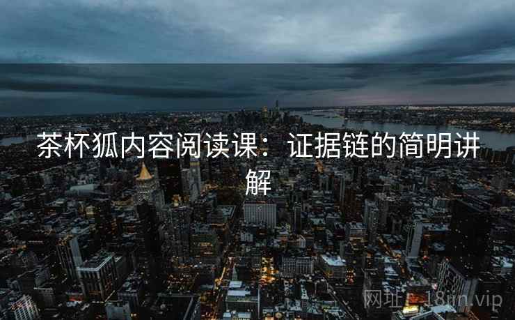 茶杯狐内容阅读课：证据链的简明讲解