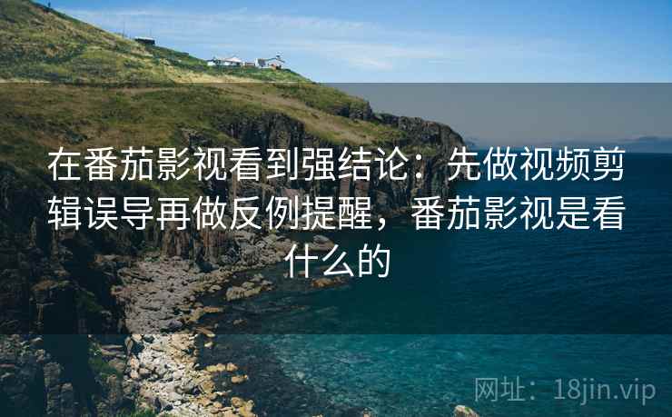 在番茄影视看到强结论：先做视频剪辑误导再做反例提醒，番茄影视是看什么的